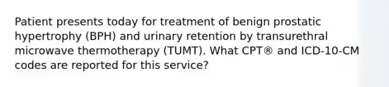 Patient presents today for treatment of benign prostatic hypertrophy (BPH) and urinary retention by transurethral microwave thermotherapy (TUMT). What CPT® and ICD-10-CM codes are reported for this service?