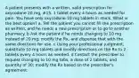 A patient presents with a written, valid prescription for oxycodone 20 mg, #15, 1 tablet every 4 hours as needed for pain. You have only oxycodone 10 mg tablets in stock. What is the best option? a. Tell the patient you cannot fill the prescription as written, and he needs a new prescription or to go to another pharmacy. b Ask the patient if he minds changing to 10 mg instead of 20 mg, modify the Rx, and dispense that with the same directions for use. c Using your professional judgment, substitute 10 mg tablets and modify directions on the Rx to 2 tablets every 4 hours as needed. d Contact the prescriber to request changing to 10 mg tabs, a dose of 2 tablets, and quantity of 30; modify the Rx based on the prescriber's agreement.