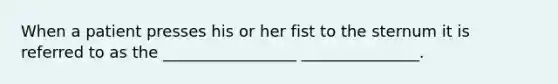 When a patient presses his or her fist to the sternum it is referred to as the _________________ _______________.