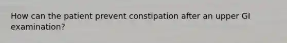 How can the patient prevent constipation after an upper GI examination?