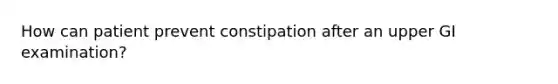 How can patient prevent constipation after an upper GI examination?