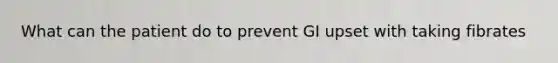 What can the patient do to prevent GI upset with taking fibrates