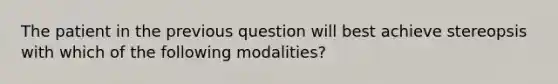 The patient in the previous question will best achieve stereopsis with which of the following modalities?