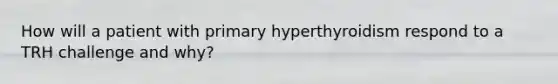 How will a patient with primary hyperthyroidism respond to a TRH challenge and why?