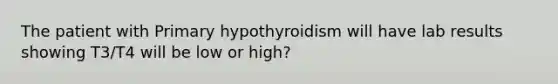 The patient with Primary hypothyroidism will have lab results showing T3/T4 will be low or high?