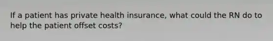 If a patient has private health insurance, what could the RN do to help the patient offset costs?