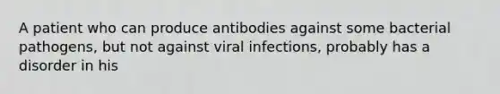 A patient who can produce antibodies against some bacterial pathogens, but not against viral infections, probably has a disorder in his