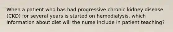 When a patient who has had progressive chronic kidney disease (CKD) for several years is started on hemodialysis, which information about diet will the nurse include in patient teaching?