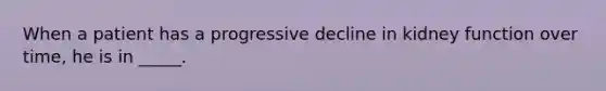 When a patient has a progressive decline in kidney function over time, he is in _____.