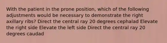 With the patient in the prone position, which of the following adjustments would be necessary to demonstrate the right axillary ribs? Direct the central ray 20 degrees cephalad Elevate the right side Elevate the left side Direct the central ray 20 degrees caudad