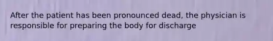 After the patient has been pronounced dead, the physician is responsible for preparing the body for discharge