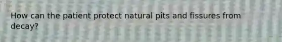 How can the patient protect natural pits and fissures from decay?