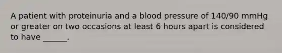 A patient with proteinuria and a blood pressure of 140/90 mmHg or greater on two occasions at least 6 hours apart is considered to have ______.