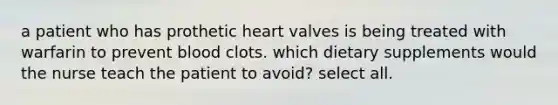 a patient who has prothetic heart valves is being treated with warfarin to prevent blood clots. which dietary supplements would the nurse teach the patient to avoid? select all.