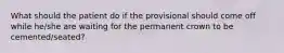 What should the patient do if the provisional should come off while he/she are waiting for the permanent crown to be cemented/seated?