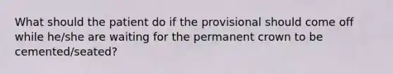 What should the patient do if the provisional should come off while he/she are waiting for the permanent crown to be cemented/seated?