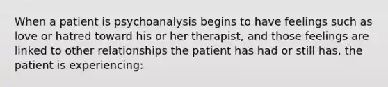 When a patient is psychoanalysis begins to have feelings such as love or hatred toward his or her therapist, and those feelings are linked to other relationships the patient has had or still has, the patient is experiencing: