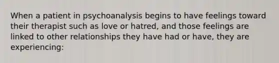 When a patient in psychoanalysis begins to have feelings toward their therapist such as love or hatred, and those feelings are linked to other relationships they have had or have, they are experiencing: