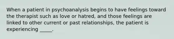 When a patient in psychoanalysis begins to have feelings toward the therapist such as love or hatred, and those feelings are linked to other current or past relationships, the patient is experiencing _____.