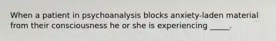 When a patient in psychoanalysis blocks anxiety-laden material from their consciousness he or she is experiencing _____.