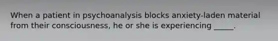 When a patient in psychoanalysis blocks anxiety-laden material from their consciousness, he or she is experiencing _____.