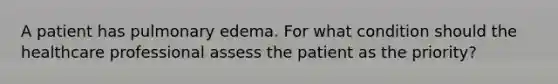 A patient has pulmonary edema. For what condition should the healthcare professional assess the patient as the priority?