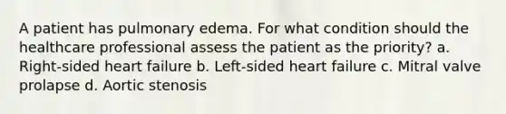 A patient has pulmonary edema. For what condition should the healthcare professional assess the patient as the priority? a. Right-sided heart failure b. Left-sided heart failure c. Mitral valve prolapse d. Aortic stenosis