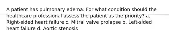 A patient has pulmonary edema. For what condition should the healthcare professional assess the patient as the priority? a. Right-sided heart failure c. Mitral valve prolapse b. Left-sided heart failure d. Aortic stenosis