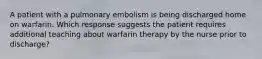 A patient with a pulmonary embolism is being discharged home on warfarin. Which response suggests the patient requires additional teaching about warfarin therapy by the nurse prior to discharge?