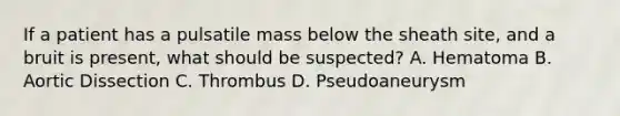 If a patient has a pulsatile mass below the sheath site, and a bruit is present, what should be suspected? A. Hematoma B. Aortic Dissection C. Thrombus D. Pseudoaneurysm