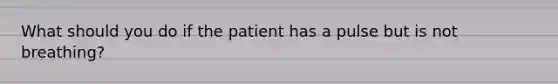 What should you do if the patient has a pulse but is not breathing?