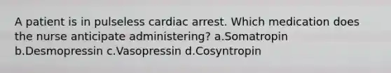 A patient is in pulseless cardiac arrest. Which medication does the nurse anticipate administering? a.Somatropin b.Desmopressin c.Vasopressin d.Cosyntropin