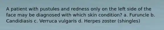 A patient with pustules and redness only on the left side of the face may be diagnosed with which skin condition? a. Furuncle b. Candidiasis c. Verruca vulgaris d. Herpes zoster (shingles)