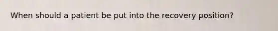 When should a patient be put into the recovery position?