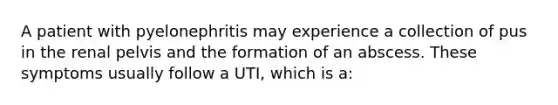 A patient with pyelonephritis may experience a collection of pus in the renal pelvis and the formation of an abscess. These symptoms usually follow a UTI, which is a: