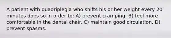 A patient with quadriplegia who shifts his or her weight every 20 minutes does so in order to: A) prevent cramping. B) feel more comfortable in the dental chair. C) maintain good circulation. D) prevent spasms.