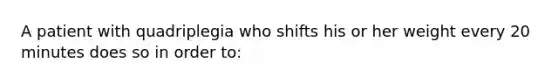 A patient with quadriplegia who shifts his or her weight every 20 minutes does so in order to: