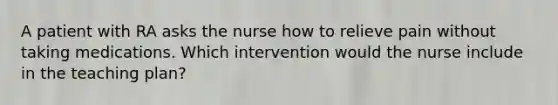 A patient with RA asks the nurse how to relieve pain without taking medications. Which intervention would the nurse include in the teaching plan?