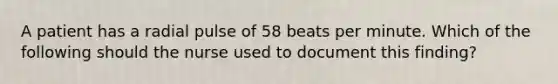 A patient has a radial pulse of 58 beats per minute. Which of the following should the nurse used to document this finding?