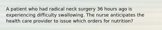 A patient who had radical neck surgery 36 hours ago is experiencing difficulty swallowing. The nurse anticipates the health care provider to issue which orders for nutrition?