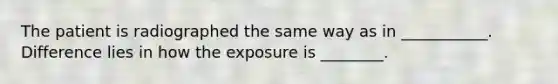 The patient is radiographed the same way as in ___________. Difference lies in how the exposure is ________.