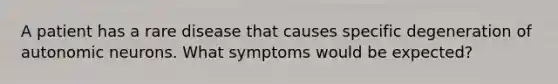 A patient has a rare disease that causes specific degeneration of autonomic neurons. What symptoms would be expected?