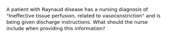 A patient with Raynaud disease has a nursing diagnosis of "Ineffective tissue perfusion, related to vasoconstriction" and is being given discharge instructions. What should the nurse include when providing this information?