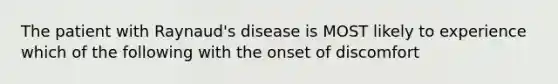 The patient with Raynaud's disease is MOST likely to experience which of the following with the onset of discomfort