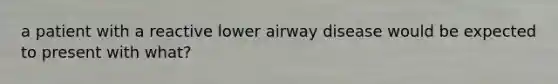 a patient with a reactive lower airway disease would be expected to present with what?