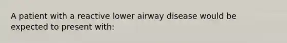 A patient with a reactive lower airway disease would be expected to present with: