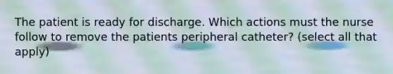 The patient is ready for discharge. Which actions must the nurse follow to remove the patients peripheral catheter? (select all that apply)