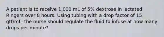 A patient is to receive 1,000 mL of 5% dextrose in lactated Ringers over 8 hours. Using tubing with a drop factor of 15 gtt/mL, the nurse should regulate the fluid to infuse at how many drops per minute?