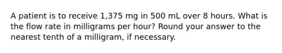 A patient is to receive 1,375 mg in 500 mL over 8 hours. What is the flow rate in milligrams per hour? Round your answer to the nearest tenth of a milligram, if necessary.