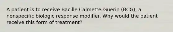 A patient is to receive Bacille Calmette-Guerin (BCG), a nonspecific biologic response modifier. Why would the patient receive this form of treatment?